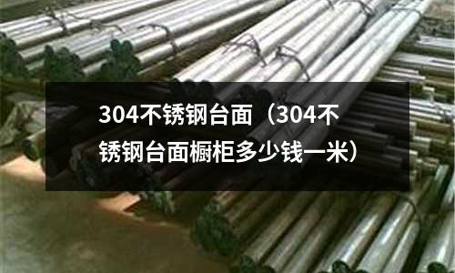 304不銹鋼臺面（304不銹鋼臺面櫥柜多少錢一米）