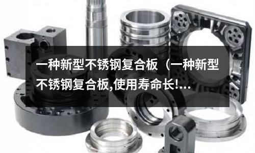 一種新型不銹鋼復(fù)合板(一種新型不銹鋼復(fù)合板,使用壽命長(zhǎng)!)