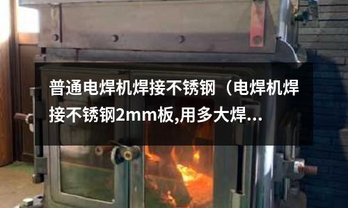 普通電焊機焊接不銹鋼(電焊機焊接不銹鋼2mm板,用多大焊條)