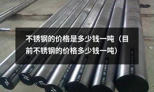 不銹鋼的價格是多少錢一噸(目前不銹鋼的價格多少錢一噸)