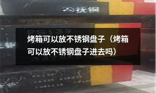 烤箱可以放不銹鋼盤子（烤箱可以放不銹鋼盤子進去嗎）