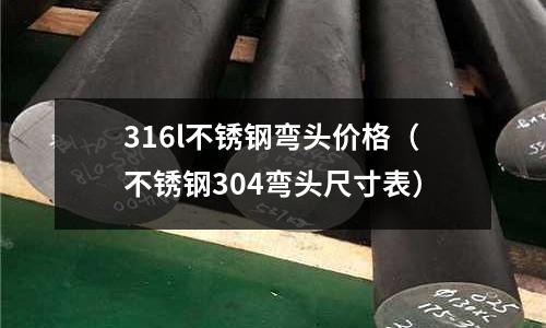 316l不銹鋼彎頭價格(不銹鋼304彎頭尺寸表)