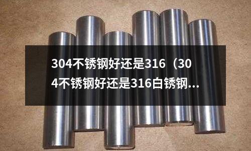 304不銹鋼好還是316(304不銹鋼好還是316白銹鋼好)