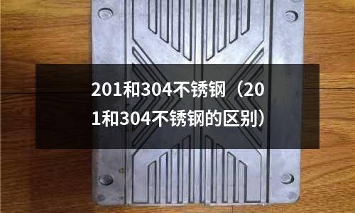 201和304不銹鋼(201和304不銹鋼的區別)