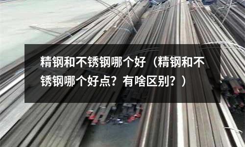 精鋼和不銹鋼哪個(gè)好(精鋼和不銹鋼哪個(gè)好點(diǎn)?有啥區(qū)別?)