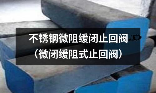 不銹鋼微阻緩閉止回閥(微閉緩阻式止回閥)