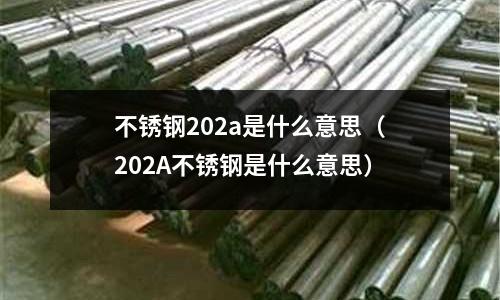 不銹鋼202a是什么意思(202A不銹鋼是什么意思)