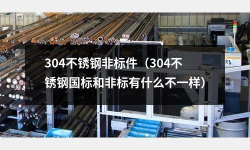 304不銹鋼非標件(304不銹鋼國標和非標有什么不一樣)