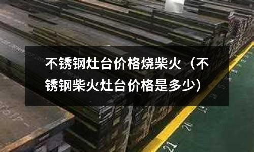 不銹鋼灶臺價格燒柴火（不銹鋼柴火灶臺價格是多少）