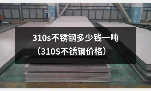 310s不銹鋼多少錢一噸(310S不銹鋼價格)
