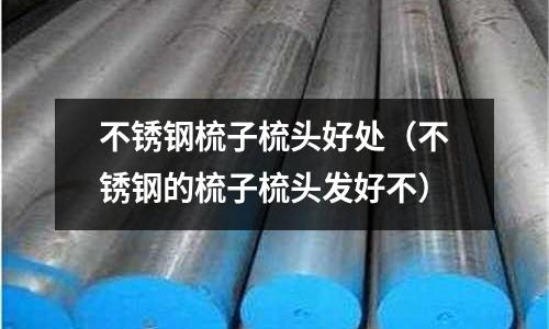 不銹鋼梳子梳頭好處(不銹鋼的梳子梳頭發好不)