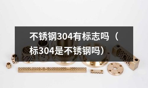 不銹鋼304有標志嗎(標304是不銹鋼嗎)