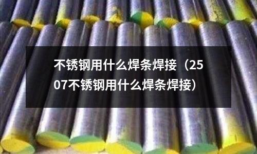 不銹鋼用什么焊條焊接（2507不銹鋼用什么焊條焊接）