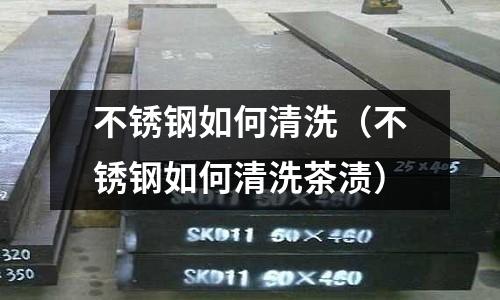不銹鋼如何清洗(不銹鋼如何清洗茶漬)