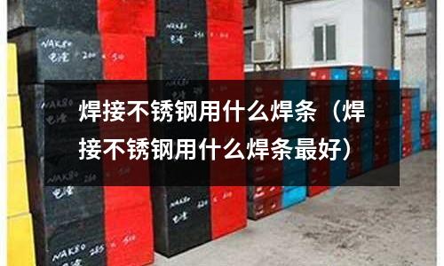 焊接不銹鋼用什么焊條(焊接不銹鋼用什么焊條最好)