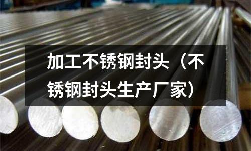 加工不銹鋼封頭(不銹鋼封頭生產廠家)