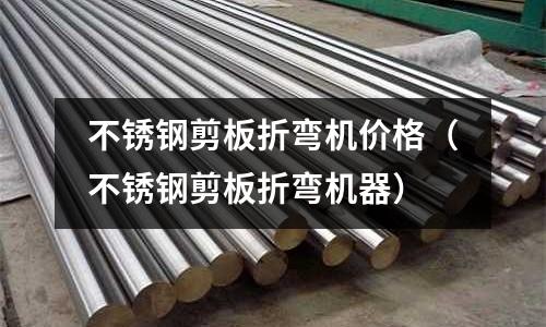 不銹鋼剪板折彎機價格（不銹鋼剪板折彎機器）