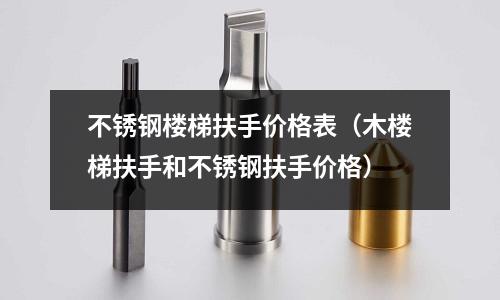 不銹鋼樓梯扶手價格表(木樓梯扶手和不銹鋼扶手價格)