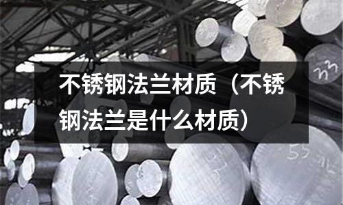 不銹鋼法蘭材質（不銹鋼法蘭是什么材質）