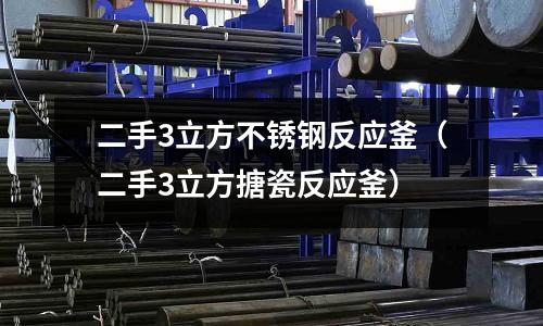 二手3立方不銹鋼反應(yīng)釜(二手3立方搪瓷反應(yīng)釜)