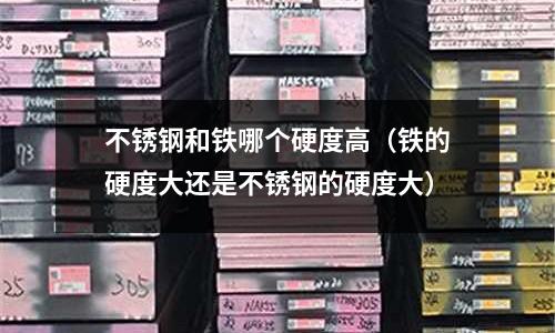 不銹鋼和鐵哪個硬度高(鐵的硬度大還是不銹鋼的硬度大)