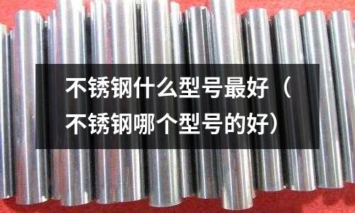 不銹鋼什么型號最好(不銹鋼哪個型號的好)