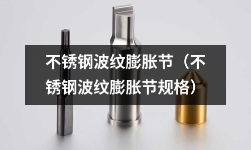 不銹鋼波紋膨脹節（不銹鋼波紋膨脹節規格）