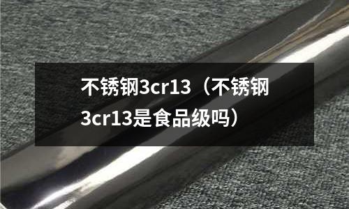 不銹鋼3cr13（不銹鋼3cr13是食品級嗎）