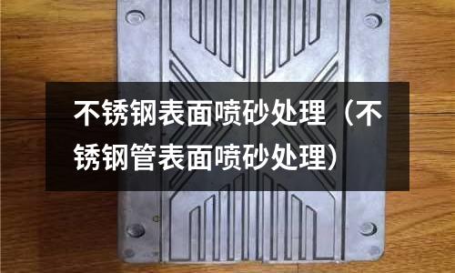 不銹鋼表面噴砂處理(不銹鋼管表面噴砂處理)