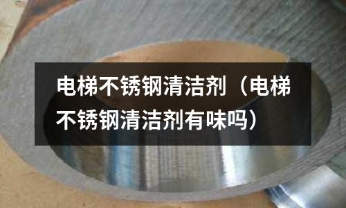 電梯不銹鋼清潔劑（電梯不銹鋼清潔劑有味嗎）