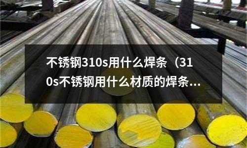 不銹鋼310s用什么焊條（310s不銹鋼用什么材質的焊條）
