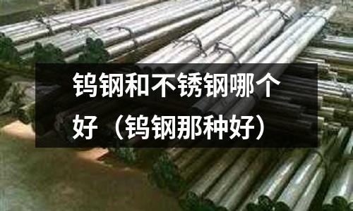 鎢鋼和不銹鋼哪個好(鎢鋼那種好)