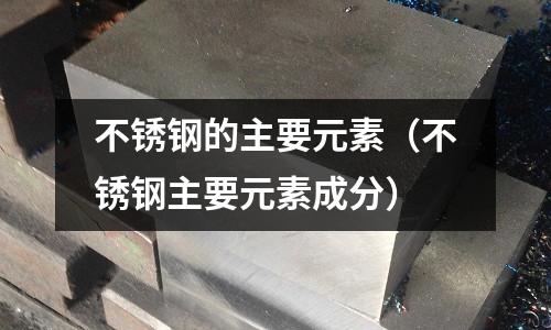 不銹鋼的主要元素(不銹鋼主要元素成分)