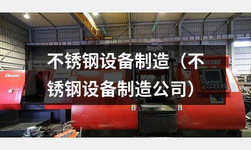 不銹鋼設備制造(不銹鋼設備制造公司)