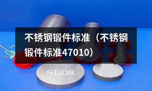 不銹鋼鍛件標準(不銹鋼鍛件標準47010)