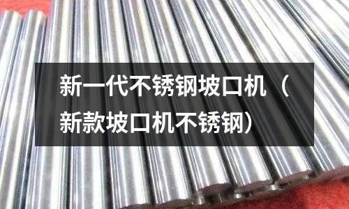 新一代不銹鋼坡口機(新款坡口機不銹鋼)