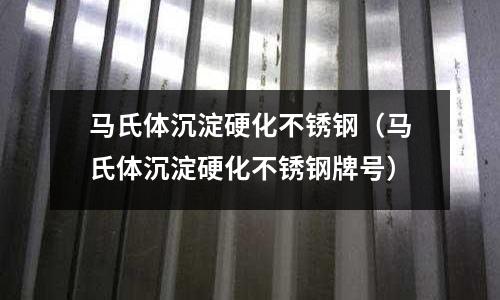 馬氏體沉淀硬化不銹鋼(馬氏體沉淀硬化不銹鋼牌號)