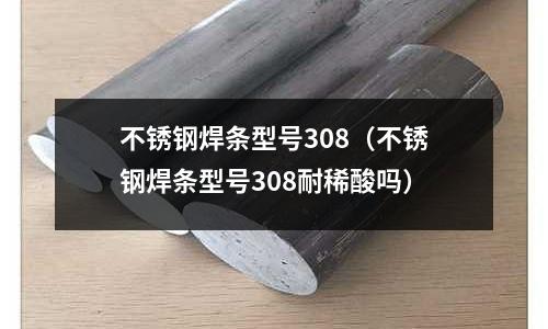 不銹鋼焊條型號308(不銹鋼焊條型號308耐稀酸嗎)