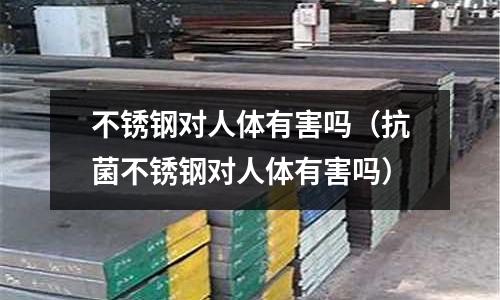 不銹鋼對人體有害嗎(抗菌不銹鋼對人體有害嗎)