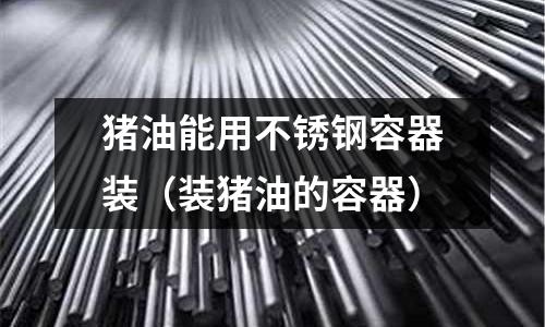 豬油能用不銹鋼容器裝（裝豬油的容器）