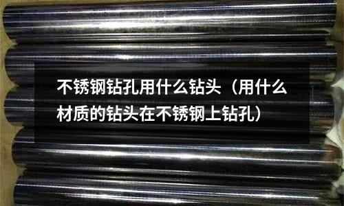 不銹鋼鉆孔用什么鉆頭（用什么材質的鉆頭在不銹鋼上鉆孔）