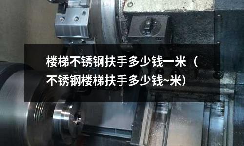 樓梯不銹鋼扶手多少錢一米(不銹鋼樓梯扶手多少錢~米)