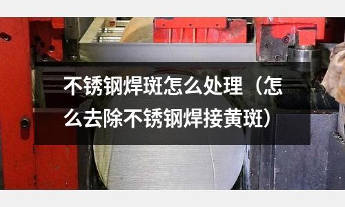 不銹鋼焊斑怎么處理(怎么去除不銹鋼焊接黃斑)