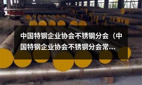 中國(guó)特鋼企業(yè)協(xié)會(huì)不銹鋼分會(huì)(中國(guó)特鋼企業(yè)協(xié)會(huì)不銹鋼分會(huì)常務(wù)副會(huì)長(zhǎng))