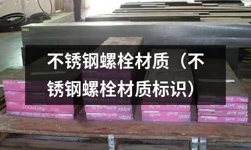 不銹鋼螺栓材質(zhì)(不銹鋼螺栓材質(zhì)標(biāo)識(shí))