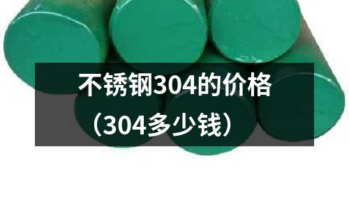 不銹鋼304的價格(304多少錢)