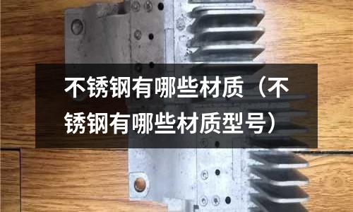 不銹鋼有哪些材質(zhì)(不銹鋼有哪些材質(zhì)型號)