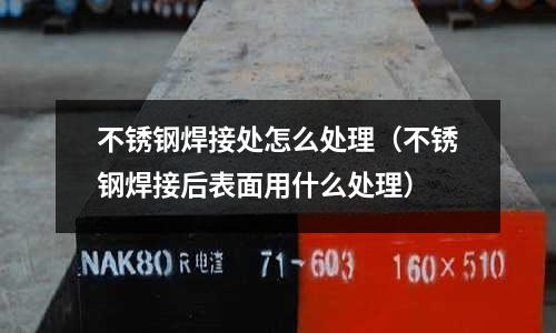 不銹鋼焊接處怎么處理(不銹鋼焊接后表面用什么處理)