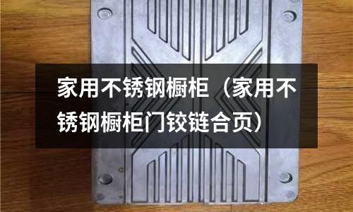 家用不銹鋼櫥柜(家用不銹鋼櫥柜門鉸鏈合頁)