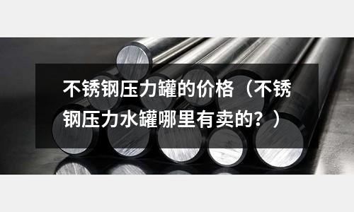 不銹鋼壓力罐的價格(不銹鋼壓力水罐哪里有賣的?)